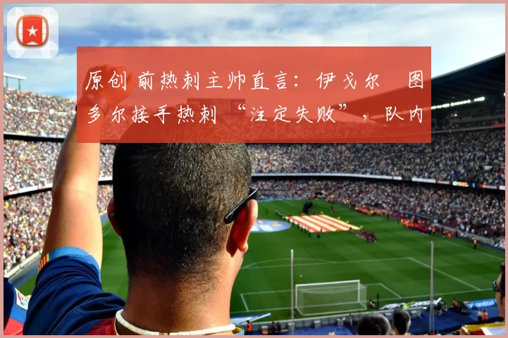 原创 前热刺主帅直言：伊戈尔・图多尔接手热刺 “注定失败”，队内氛围 “ toxic 至极”