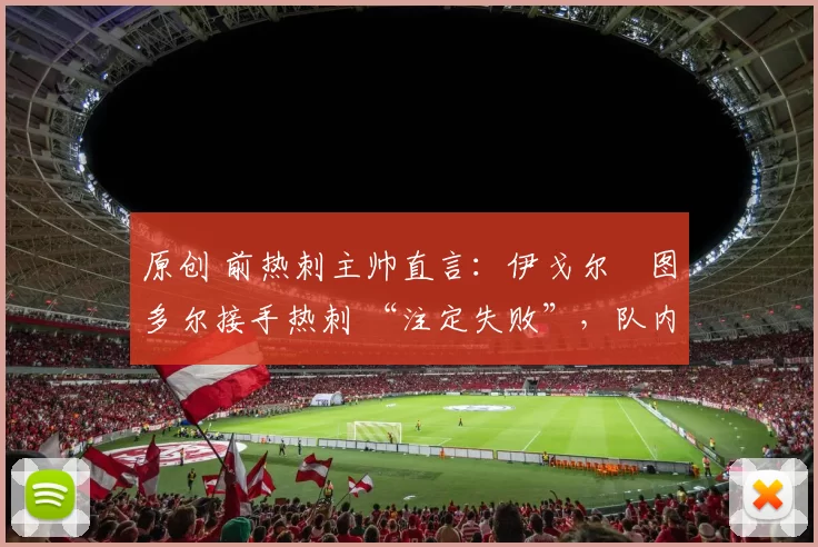 原创 前热刺主帅直言：伊戈尔・图多尔接手热刺 “注定失败”，队内氛围 “ toxic 至极”