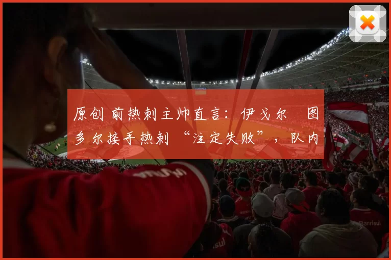 原创 前热刺主帅直言:伊戈尔・图多尔接手热刺 “注定失败”,队内氛围 “ toxic 至极”
