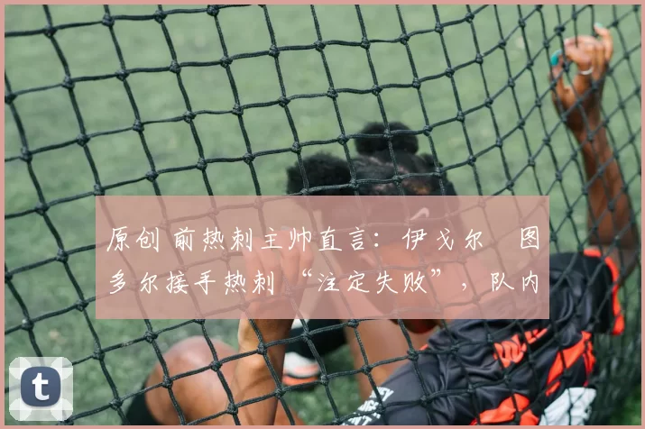 原创 前热刺主帅直言:伊戈尔・图多尔接手热刺 “注定失败”,队内氛围 “ toxic 至极”