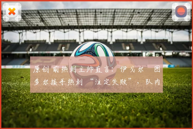 原创 前热刺主帅直言：伊戈尔・图多尔接手热刺 “注定失败”，队内氛围 “ toxic 至极”
