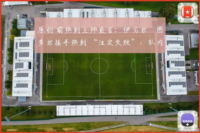 原创 前热刺主帅直言:伊戈尔・图多尔接手热刺 “注定失败”,队内氛围 “ toxic 至极”