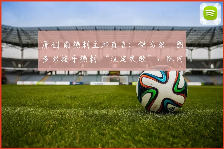 原创 前热刺主帅直言：伊戈尔・图多尔接手热刺 “注定失败”，队内氛围 “ toxic 至极”