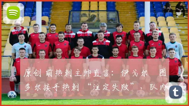 原创 前热刺主帅直言:伊戈尔・图多尔接手热刺 “注定失败”,队内氛围 “ toxic 至极”