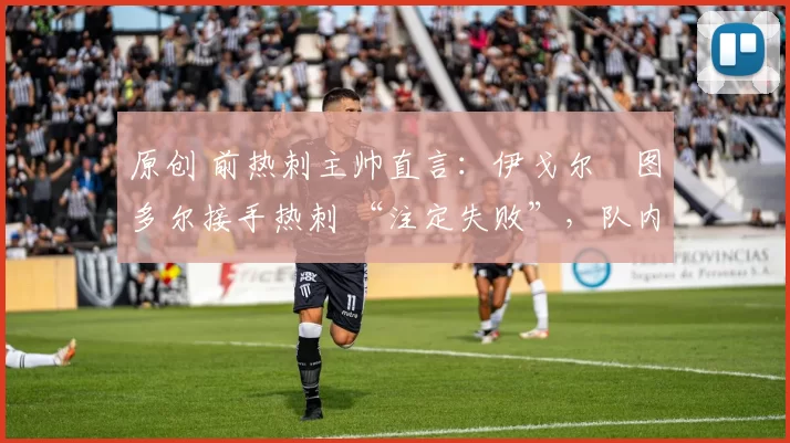 原创 前热刺主帅直言：伊戈尔・图多尔接手热刺 “注定失败”，队内氛围 “ toxic 至极”
