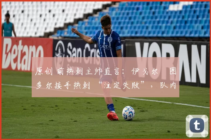 原创 前热刺主帅直言:伊戈尔・图多尔接手热刺 “注定失败”,队内氛围 “ toxic 至极”