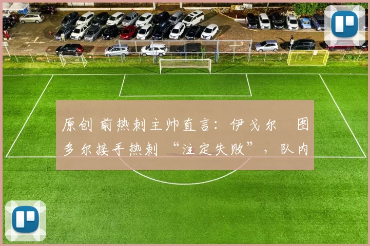 原创 前热刺主帅直言:伊戈尔・图多尔接手热刺 “注定失败”,队内氛围 “ toxic 至极”