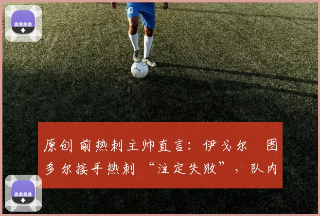 原创 前热刺主帅直言：伊戈尔・图多尔接手热刺 “注定失败”，队内氛围 “ toxic 至极”