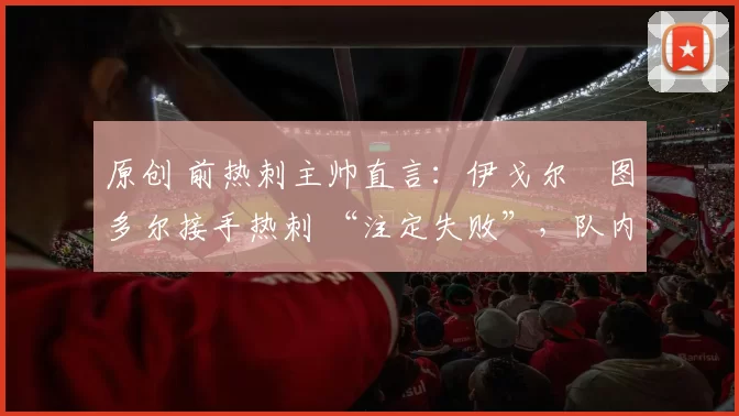 原创 前热刺主帅直言:伊戈尔・图多尔接手热刺 “注定失败”,队内氛围 “ toxic 至极”