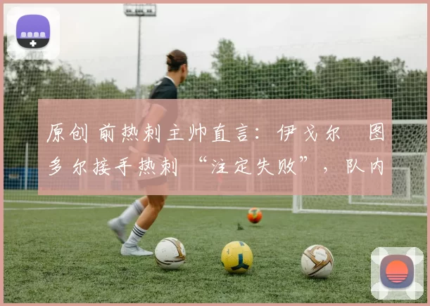 原创 前热刺主帅直言：伊戈尔・图多尔接手热刺 “注定失败”，队内氛围 “ toxic 至极”