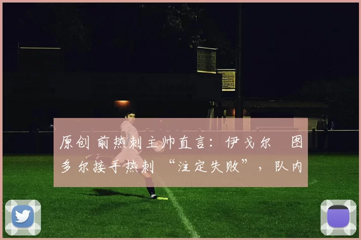 原创 前热刺主帅直言:伊戈尔・图多尔接手热刺 “注定失败”,队内氛围 “ toxic 至极”