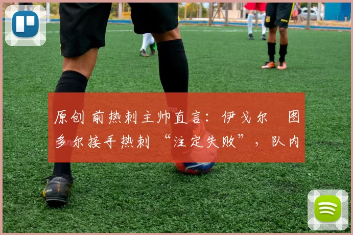 原创 前热刺主帅直言：伊戈尔・图多尔接手热刺 “注定失败”，队内氛围 “ toxic 至极”