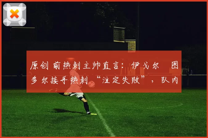 原创 前热刺主帅直言:伊戈尔・图多尔接手热刺 “注定失败”,队内氛围 “ toxic 至极”