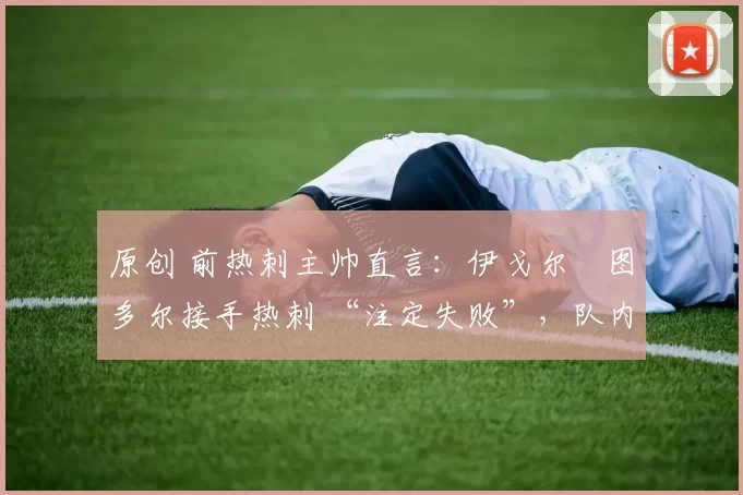 原创 前热刺主帅直言：伊戈尔・图多尔接手热刺 “注定失败”，队内氛围 “ toxic 至极”