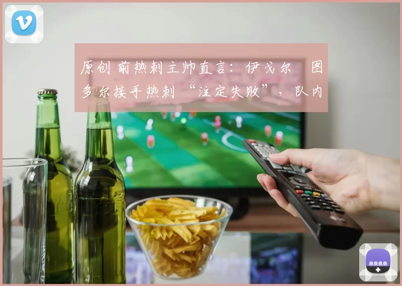 原创 前热刺主帅直言：伊戈尔・图多尔接手热刺 “注定失败”，队内氛围 “ toxic 至极”