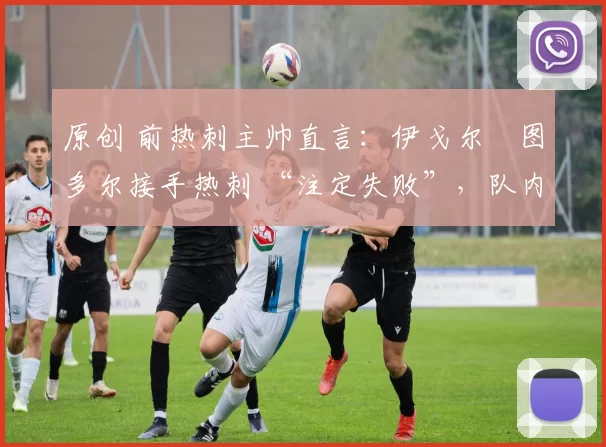 原创 前热刺主帅直言:伊戈尔・图多尔接手热刺 “注定失败”,队内氛围 “ toxic 至极”