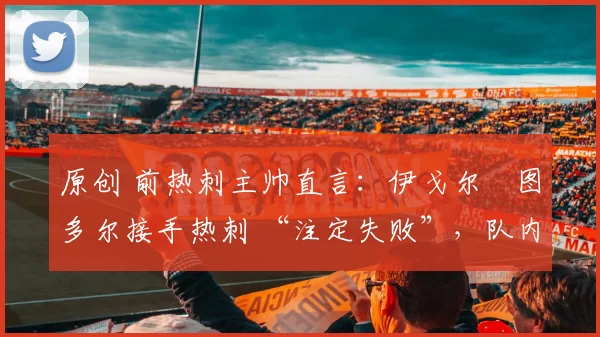 原创 前热刺主帅直言：伊戈尔・图多尔接手热刺 “注定失败”，队内氛围 “ toxic 至极”