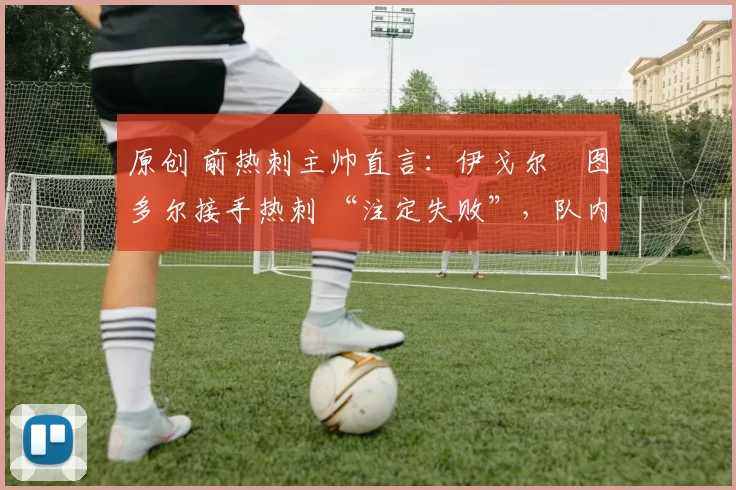 原创 前热刺主帅直言:伊戈尔・图多尔接手热刺 “注定失败”,队内氛围 “ toxic 至极”