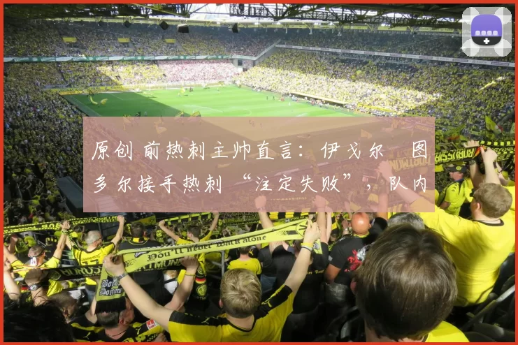 原创 前热刺主帅直言：伊戈尔・图多尔接手热刺 “注定失败”，队内氛围 “ toxic 至极”