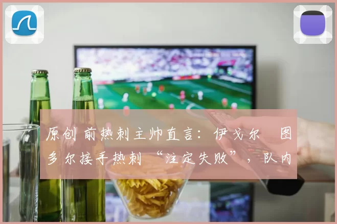 原创 前热刺主帅直言：伊戈尔・图多尔接手热刺 “注定失败”，队内氛围 “ toxic 至极”