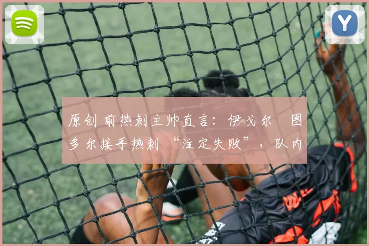 原创 前热刺主帅直言：伊戈尔・图多尔接手热刺 “注定失败”，队内氛围 “ toxic 至极”