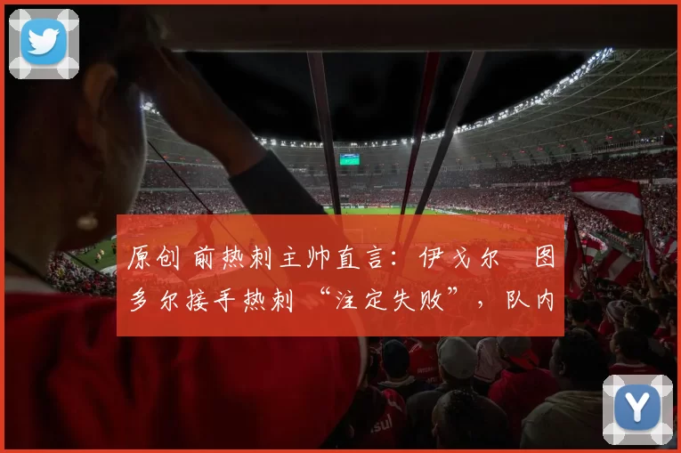 原创 前热刺主帅直言：伊戈尔・图多尔接手热刺 “注定失败”，队内氛围 “ toxic 至极”