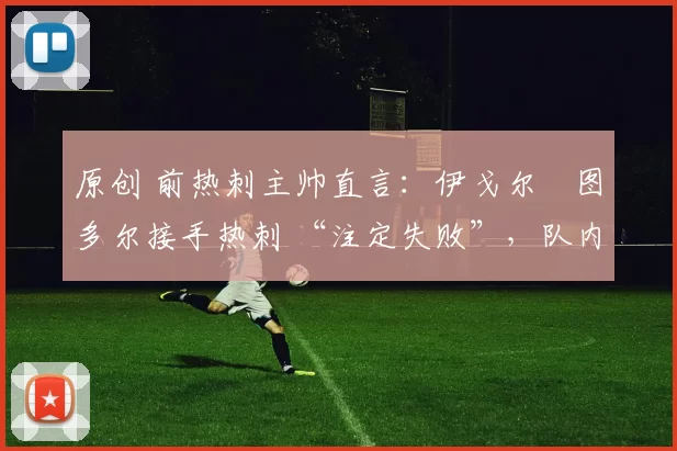 原创 前热刺主帅直言:伊戈尔・图多尔接手热刺 “注定失败”,队内氛围 “ toxic 至极”