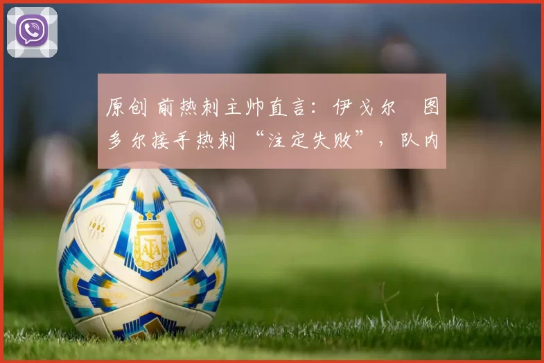 原创 前热刺主帅直言：伊戈尔・图多尔接手热刺 “注定失败”，队内氛围 “ toxic 至极”