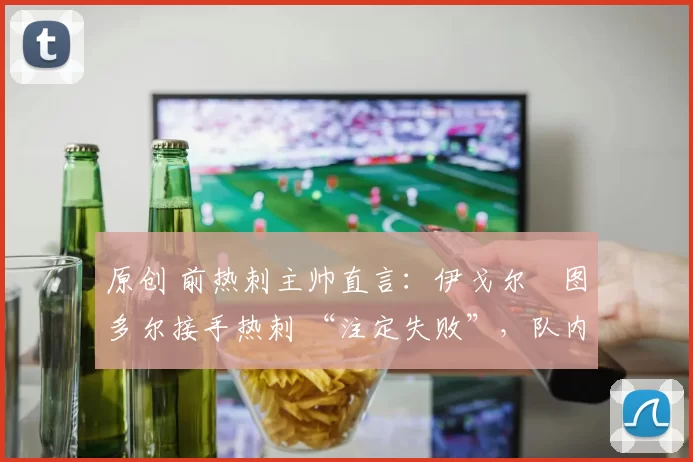 原创 前热刺主帅直言：伊戈尔・图多尔接手热刺 “注定失败”，队内氛围 “ toxic 至极”