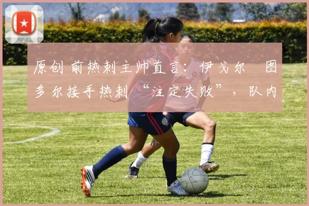 原创 前热刺主帅直言：伊戈尔・图多尔接手热刺 “注定失败”，队内氛围 “ toxic 至极”