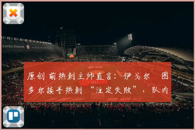 原创 前热刺主帅直言：伊戈尔・图多尔接手热刺 “注定失败”，队内氛围 “ toxic 至极”