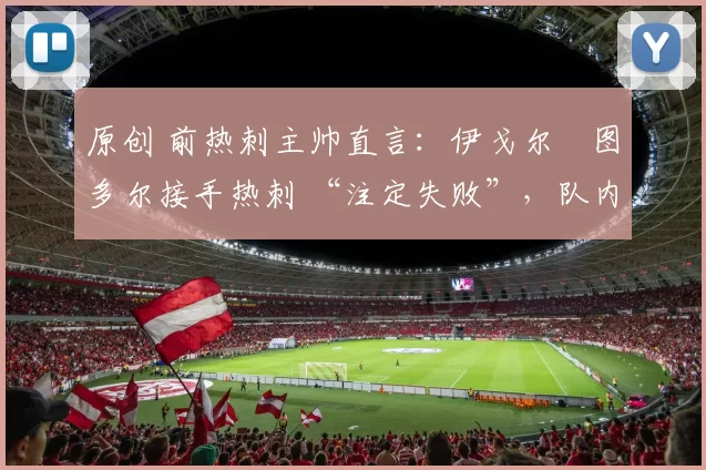 原创 前热刺主帅直言：伊戈尔・图多尔接手热刺 “注定失败”，队内氛围 “ toxic 至极”