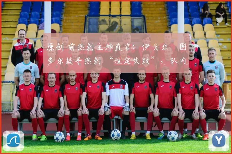 原创 前热刺主帅直言:伊戈尔・图多尔接手热刺 “注定失败”,队内氛围 “ toxic 至极”