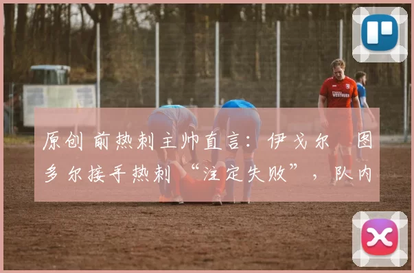 原创 前热刺主帅直言：伊戈尔・图多尔接手热刺 “注定失败”，队内氛围 “ toxic 至极”