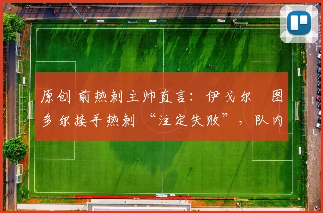 原创 前热刺主帅直言：伊戈尔・图多尔接手热刺 “注定失败”，队内氛围 “ toxic 至极”