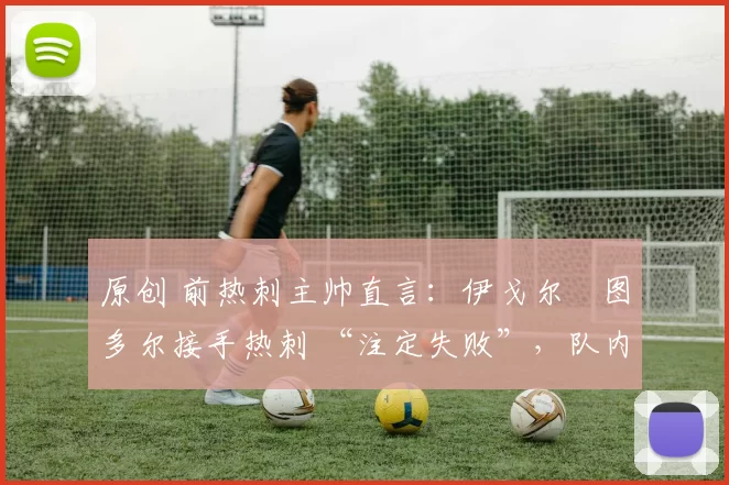 原创 前热刺主帅直言：伊戈尔・图多尔接手热刺 “注定失败”，队内氛围 “ toxic 至极”