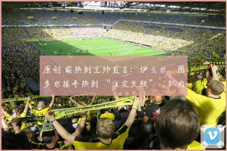 原创 前热刺主帅直言：伊戈尔・图多尔接手热刺 “注定失败”，队内氛围 “ toxic 至极”