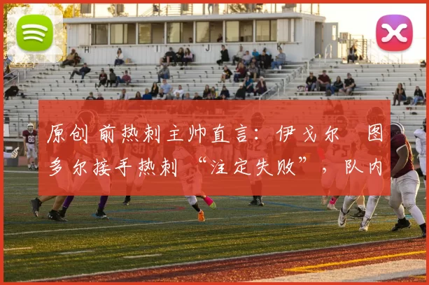 原创 前热刺主帅直言：伊戈尔・图多尔接手热刺 “注定失败”，队内氛围 “ toxic 至极”