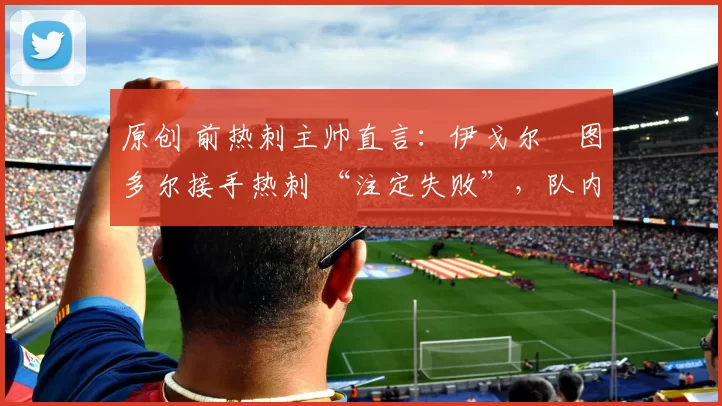 原创 前热刺主帅直言:伊戈尔・图多尔接手热刺 “注定失败”,队内氛围 “ toxic 至极”