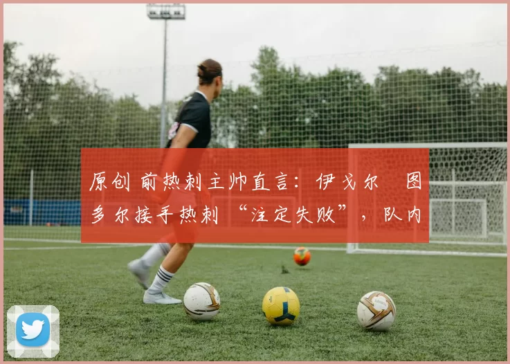 原创 前热刺主帅直言:伊戈尔・图多尔接手热刺 “注定失败”,队内氛围 “ toxic 至极”