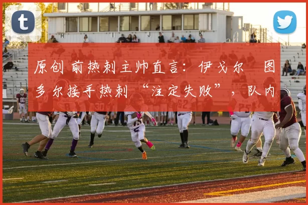 原创 前热刺主帅直言：伊戈尔・图多尔接手热刺 “注定失败”，队内氛围 “ toxic 至极”