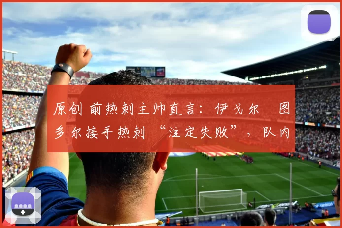 原创 前热刺主帅直言：伊戈尔・图多尔接手热刺 “注定失败”，队内氛围 “ toxic 至极”