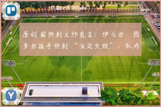 原创 前热刺主帅直言：伊戈尔・图多尔接手热刺 “注定失败”，队内氛围 “ toxic 至极”