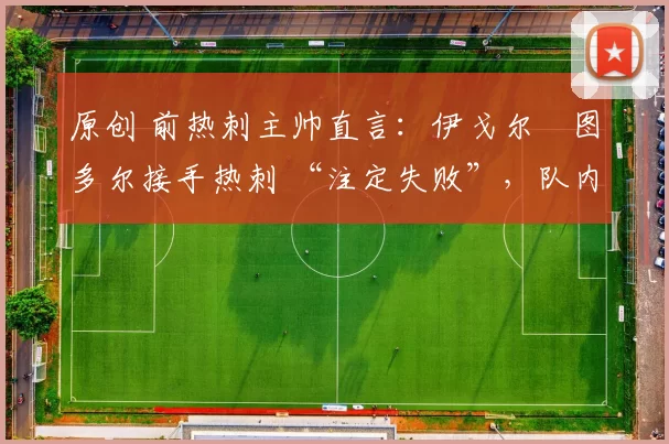 原创 前热刺主帅直言：伊戈尔・图多尔接手热刺 “注定失败”，队内氛围 “ toxic 至极”