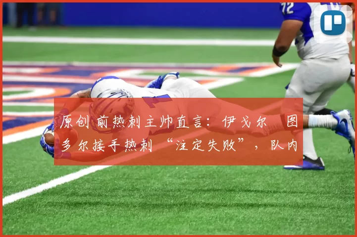 原创 前热刺主帅直言:伊戈尔・图多尔接手热刺 “注定失败”,队内氛围 “ toxic 至极”