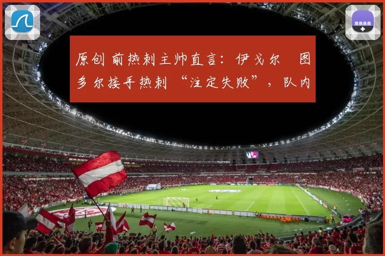 原创 前热刺主帅直言：伊戈尔・图多尔接手热刺 “注定失败”，队内氛围 “ toxic 至极”