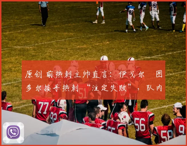 原创 前热刺主帅直言：伊戈尔・图多尔接手热刺 “注定失败”，队内氛围 “ toxic 至极”