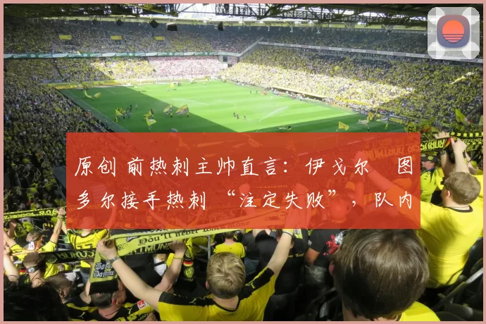 原创 前热刺主帅直言：伊戈尔・图多尔接手热刺 “注定失败”，队内氛围 “ toxic 至极”