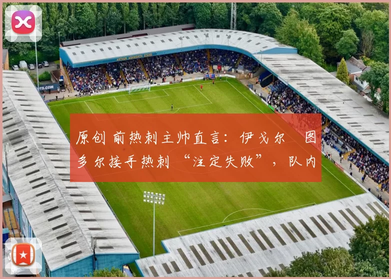 原创 前热刺主帅直言:伊戈尔・图多尔接手热刺 “注定失败”,队内氛围 “ toxic 至极”