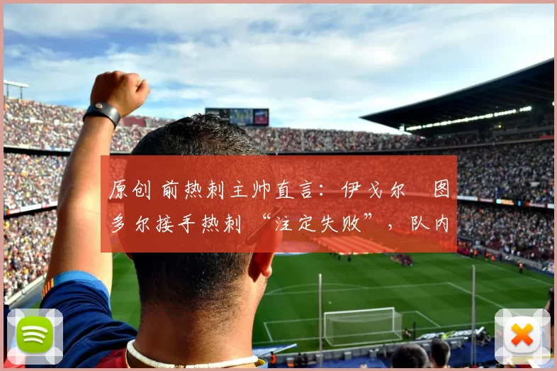 原创 前热刺主帅直言：伊戈尔・图多尔接手热刺 “注定失败”，队内氛围 “ toxic 至极”